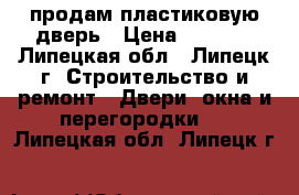 продам пластиковую дверь › Цена ­ 2 000 - Липецкая обл., Липецк г. Строительство и ремонт » Двери, окна и перегородки   . Липецкая обл.,Липецк г.